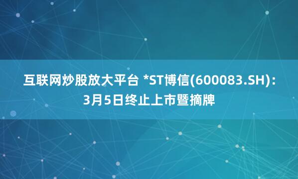 互联网炒股放大平台 *ST博信(600083.SH)：3月5日终止上市暨摘牌