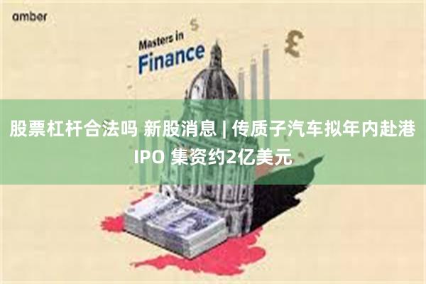 股票杠杆合法吗 新股消息 | 传质子汽车拟年内赴港IPO 集资约2亿美元