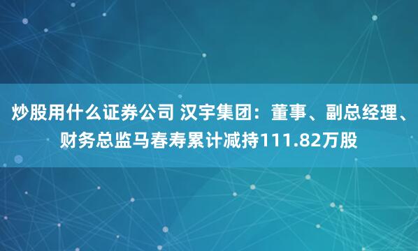 炒股用什么证券公司 汉宇集团：董事、副总经理、财务总监马春寿累计减持111.82万股