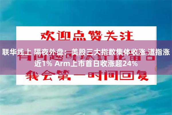 联华线上 隔夜外盘：美股三大指数集体收涨 道指涨近1% Arm上市首日收涨超24%