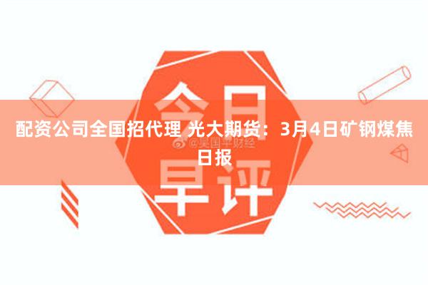 配资公司全国招代理 光大期货：3月4日矿钢煤焦日报