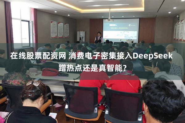 在线股票配资网 消费电子密集接入DeepSeek 蹭热点还是真智能？