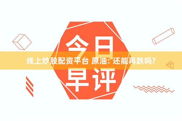 线上炒股配资平台 原油: 还能再跌吗?