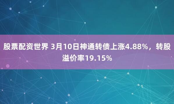 股票配资世界 3月10日神通转债上涨4.88%，转股溢价率19.15%