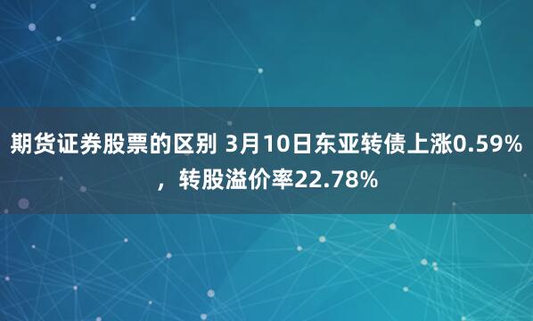 期货证券股票的区别 3月10日东亚转债上涨0.59%，转股溢价率22.78%