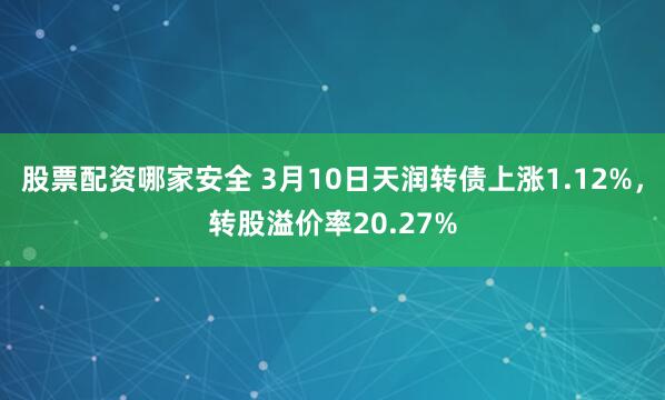 股票配资哪家安全 3月10日天润转债上涨1.12%，转股溢价率20.27%