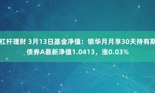 杠杆理财 3月13日基金净值：银华月月享30天持有期债券A最新净值1.0413，涨0.03%