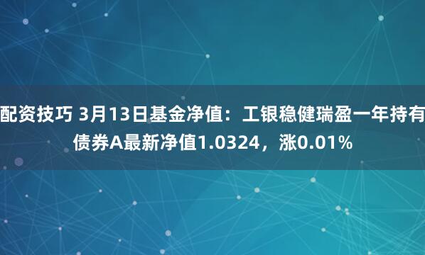 配资技巧 3月13日基金净值：工银稳健瑞盈一年持有债券A最新净值1.0324，涨0.01%